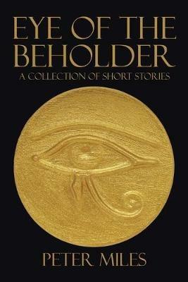 Eye of the Beholder: A collection of short stories - Peter Miles - cover