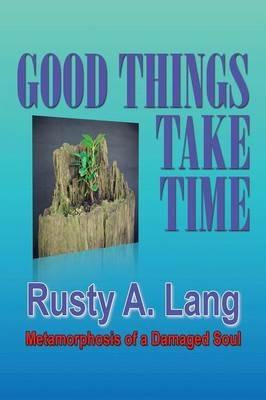 Good Things Take Time: Metamorphosis of a Damaged Soul - Rusty a Lang - cover