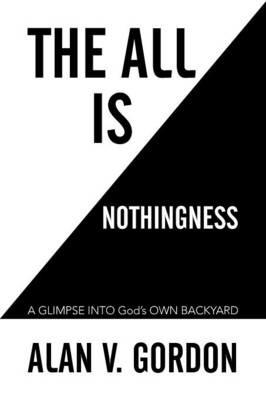 The All Is Nothingness: A Glimpse Into God's Own Backyard - Alan V Gordon - cover