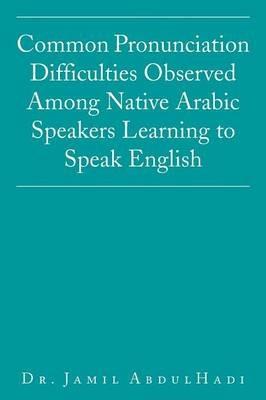 Common Pronunciation Difficulties Observed Among Native Arabic Speakers Learning to Speak English - Jamil Abdulhadi - cover