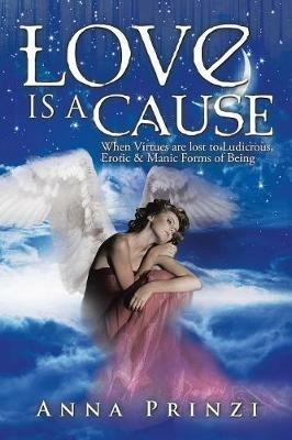 Love is a Cause: When Virtues are lost to Ludicrous, Erotic & Manic Forms of Being - Anna Prinzi - cover