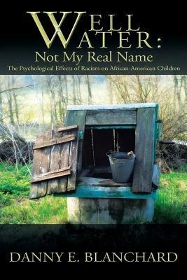 Well Water: Not My Real Name: The Psychological Effects of Racism on African-American Children. The Need to Understand Change - Danny E Blanchard - cover