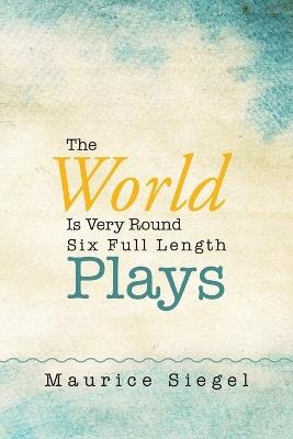 The World Is Very Round: Six Full Length Plays - Maurice Siegel - cover