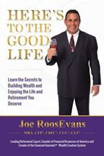 Here's to the Good Life: Learn the Secrets to Building Wealth and Enjoying the Life and Retirement You Deserve