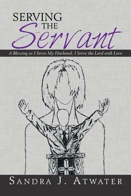 Serving the Servant: A Blessing as I Serve My Husband; I Serve the Lord with Love - Sandra J Atwater - cover