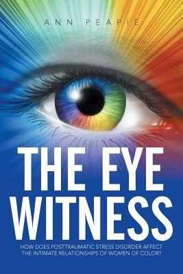 The Eye Witness: How Does Posttraumatic Stress Disorder Affect the Intimate Relationships of Women of Color? - Ann Peapie - cover