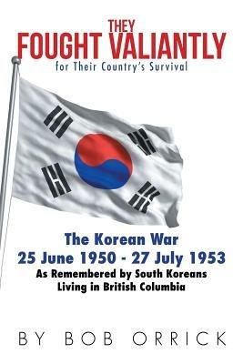 They Fought Valiantly for Their Country's Survival: The Korean War 25 June 1950 - 27 July 1953 As Remembered by South Koreans Living in British Columbia - Bob Orrick - cover