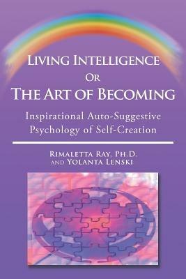 Living Intelligence Or The Art of Becoming: Inspirational Auto-Suggestive Psychology of Self- Creation - Rimaletta Ray,Yolanta Lenski - cover