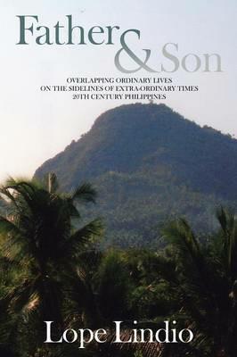 Father & Son: Overlapping Ordinary Lives on the Sidelines of Extra-Ordinary Times 20th Century Philippines - Lope Lindio - cover
