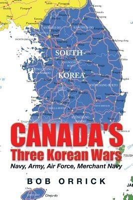 Canada's Three Korean Wars: Navy, Army, Air Force, Merchant Navy - Bob Orrick - cover