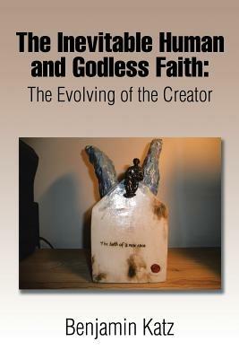 The Inevitable Human and Godless Faith: The Evolving of the Creator - Benjamin Katz - cover