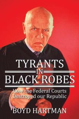 Tyrants in Black Robes: How the Federal Courts Destroyed Our Republic - Boyd Hartman - cover