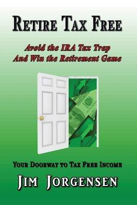 Retire Tax Free: Avoid the IRA Tax Trap and Win the Retirement Game - Jim Jorgensen - cover