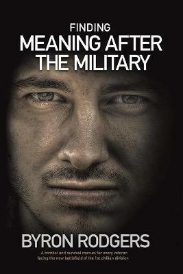 Finding Meaning After the Military: A combat and survival manual for every veteran facing the new battlefield of life when entering the 1st civilian division - Byron Rodgers - cover
