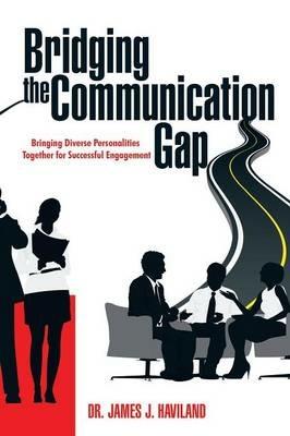 Bridging the Communication Gap: Bringing Diverse Personalities Together for Successful Engagement - James J Haviland - cover