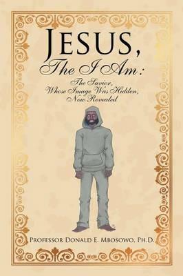 Jesus, The I Am: The Savior, Whose Image Was Hidden, Now Revealed - Donald E Mbosowo - cover