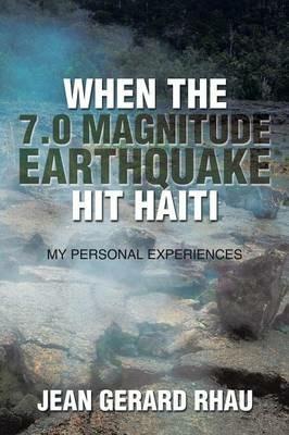 When the 7.0 Magnitude Earthquake Hit Haiti: My Personal Experiences - Jean Gerard Rhau - cover