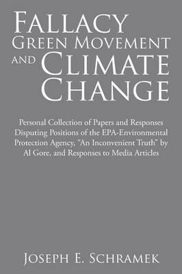 Fallacy of the Green Movement and Climate Change: Personal Collection of Papers and Responses Disputing Positions of the Epa-Environmental Protection Agency, An Inconvenient Truth by Al Gore, and Responses to Media Articles - Joseph E Schramek - cover