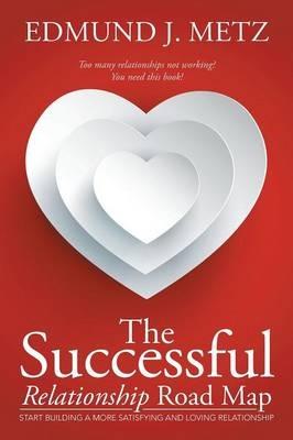 The Successful Relationship Road Map: Start Building a More Satisfying and Loving Relationship - Edmund J Metz - cover