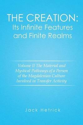 The Creation: Its Infinite Features and Finite Realms Volume II: The Material and Mystical Pathways of a Person of the Magdalenian Culture Involved in Transfer Activity - Jack Hetrick - cover