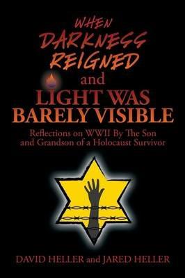 When Darkness Reigned and Light Was Barely Visible: Reflections on WWII by the Son and Grandson of a Holocaust Survivor - David Heller,Jared Heller - cover