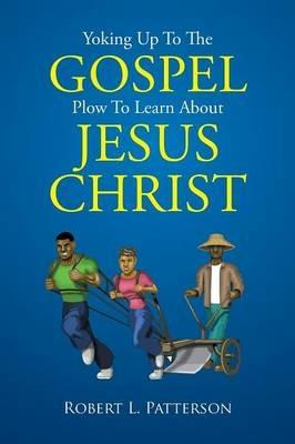 Yoking Up to the Gospel Plow to Learn about Jesus Christ - Robert L Patterson - cover