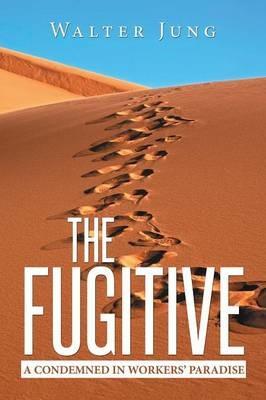 The Fugitive: A Condemned in Workers' Paradise - Walter Jung - cover