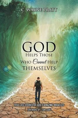 God Helps Those Who Cannot Help Themselves: True Life Stories of God's Amazing Miracles - C Wayne Pratt - cover