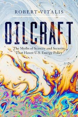 Oilcraft: The Myths of Scarcity and Security That Haunt U.S. Energy Policy - Robert Vitalis - cover