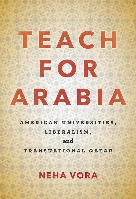 Teach for Arabia: American Universities, Liberalism, and Transnational Qatar - Neha Vora - cover