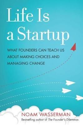 Life Is a Startup: What Founders Can Teach Us about Making Choices and Managing Change - Noam Wasserman - cover