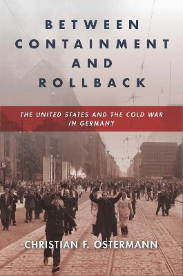 Between Containment and Rollback: The United States and the Cold War in Germany - Christian F. Ostermann - cover