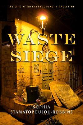 Waste Siege: The Life of Infrastructure in Palestine - Sophia Stamatopoulou-Robbins - cover