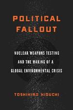 Political Fallout: Nuclear Weapons Testing and the Making of a Global Environmental Crisis