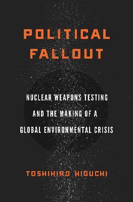 Political Fallout: Nuclear Weapons Testing and the Making of a Global Environmental Crisis - Toshihiro Higuchi - cover