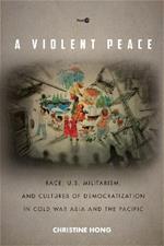 A Violent Peace: Race, U.S. Militarism, and Cultures of Democratization in Cold War Asia and the Pacific