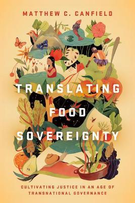 Translating Food Sovereignty: Cultivating Justice in an Age of Transnational Governance - Matthew C. Canfield - cover