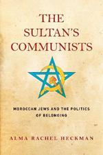 The Sultan's Communists: Moroccan Jews and the Politics of Belonging