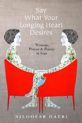 Say What Your Longing Heart Desires: Women, Prayer, and Poetry in Iran - Niloofar Haeri - cover