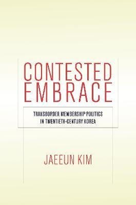 Contested Embrace: Transborder Membership Politics in Twentieth-Century Korea - Jaeeun Kim - cover