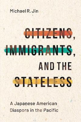Citizens, Immigrants, and the Stateless: A Japanese American Diaspora in the Pacific - Michael R. Jin - cover