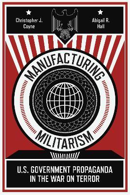 Manufacturing Militarism: U.S. Government Propaganda in the War on Terror - Christopher J. Coyne,Abigail R. Hall - cover
