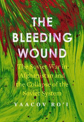 The Bleeding Wound: The Soviet War in Afghanistan and the Collapse of the Soviet System - Yaacov Ro'i - cover