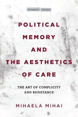 Political Memory and the Aesthetics of Care: The Art of Complicity and Resistance - Mihaela Mihai - cover