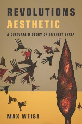 Revolutions Aesthetic: A Cultural History of Ba'thist Syria - Max Weiss - cover