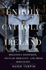 Unholy Catholic Ireland: Religious Hypocrisy, Secular Morality, and Irish Irreligion