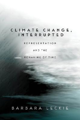 Climate Change, Interrupted: Representation and the Remaking of Time - Barbara Leckie - cover