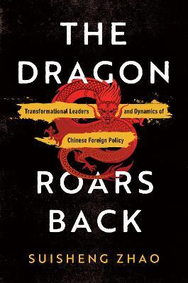 The Dragon Roars Back: Transformational Leaders and Dynamics of Chinese Foreign Policy - Suisheng Zhao - cover