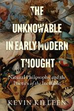 The Unknowable in Early Modern Thought: Natural Philosophy and the Poetics of the Ineffable