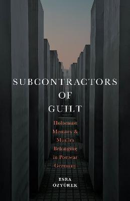 Subcontractors of Guilt: Holocaust Memory and Muslim Belonging in Postwar Germany - Esra OEzyurek - cover